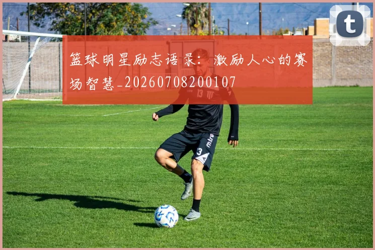 篮球明星励志语录：激励人心的赛场智慧_20260708200107