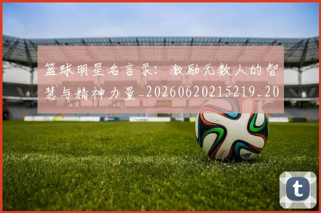 篮球明星名言录：激励无数人的智慧与精神力量_20260620215219_20260708200113