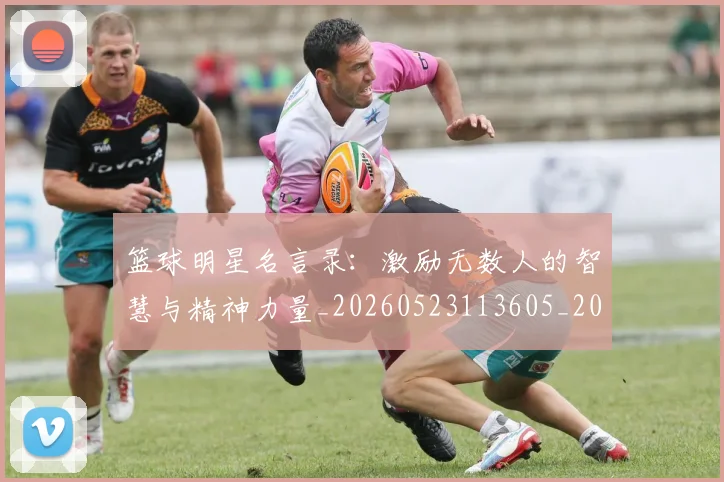 篮球明星名言录：激励无数人的智慧与精神力量_20260523113605_20260708200111